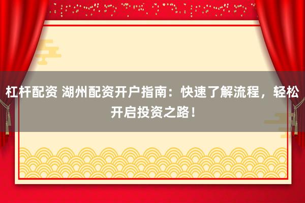 杠杆配资 湖州配资开户指南：快速了解流程，轻松开启投资之路！