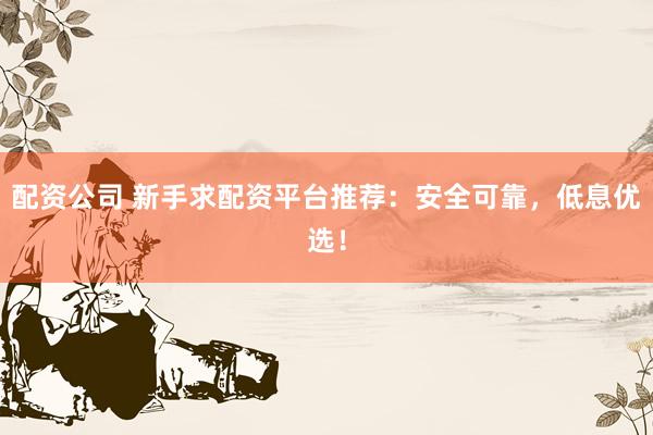 配资公司 新手求配资平台推荐:安全可靠,低息优选!