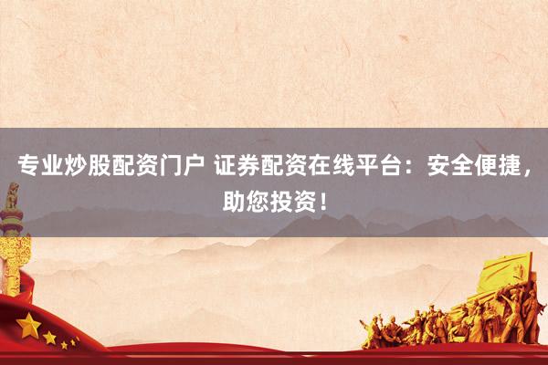 专业炒股配资门户 证券配资在线平台：安全便捷，助您投资！