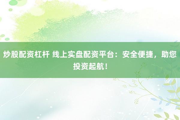 炒股配资杠杆 线上实盘配资平台：安全便捷，助您投资起航！