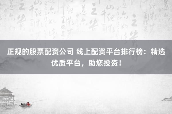 正规的股票配资公司 线上配资平台排行榜：精选优质平台，助您投资！