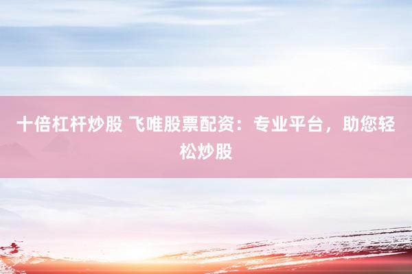 十倍杠杆炒股 飞唯股票配资：专业平台，助您轻松炒股