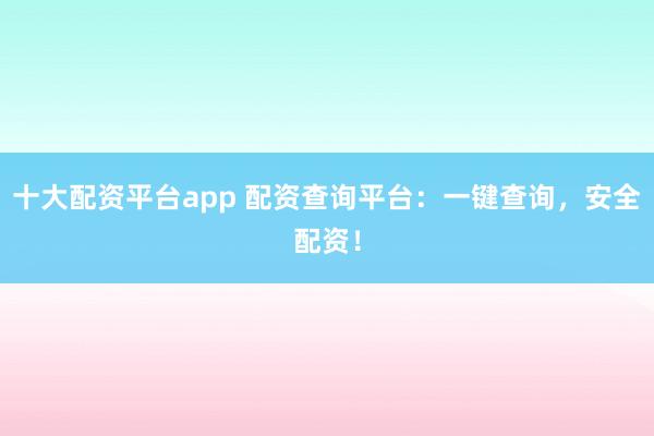 十大配资平台app 配资查询平台：一键查询，安全配资！