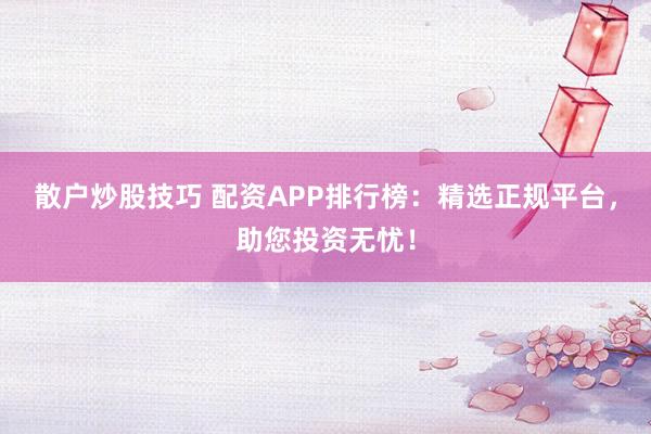 散户炒股技巧 配资APP排行榜：精选正规平台，助您投资无忧！
