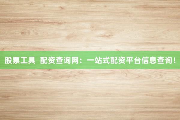 股票工具  配资查询网：一站式配资平台信息查询！