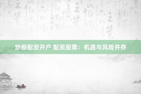 炒股配资开户 配资股票：机遇与风险并存
