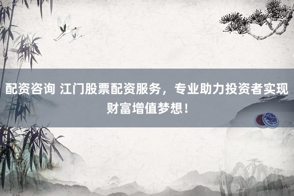 配资咨询 江门股票配资服务，专业助力投资者实现财富增值梦想！