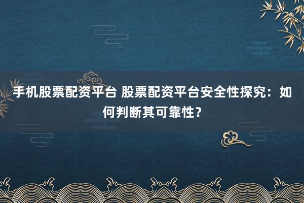 手机股票配资平台 股票配资平台安全性探究：如何判断其可靠性？