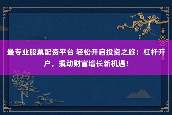 最专业股票配资平台 轻松开启投资之旅：杠杆开户，撬动财富增长新机遇！