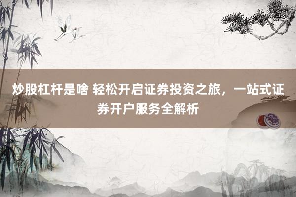 炒股杠杆是啥 轻松开启证券投资之旅，一站式证券开户服务全解析