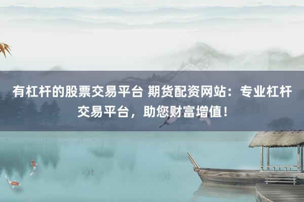 有杠杆的股票交易平台 期货配资网站：专业杠杆交易平台，助您财富增值！