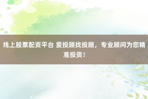 线上股票配资平台 爱投顾找投顾，专业顾问为您精准投资！