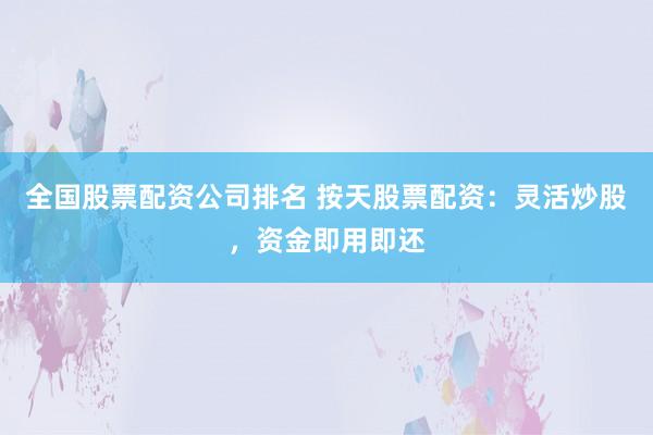 全国股票配资公司排名 按天股票配资：灵活炒股，资金即用即还