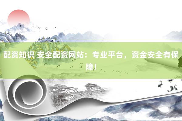 配资知识 安全配资网站：专业平台，资金安全有保障！
