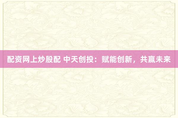 配资网上炒股配 中天创投：赋能创新，共赢未来