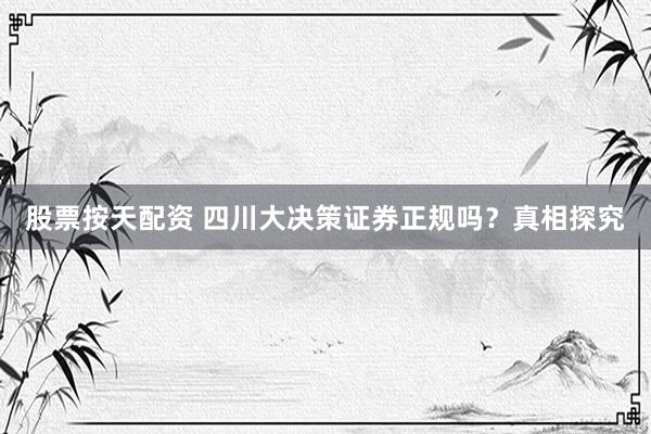 股票按天配资 四川大决策证券正规吗？真相探究