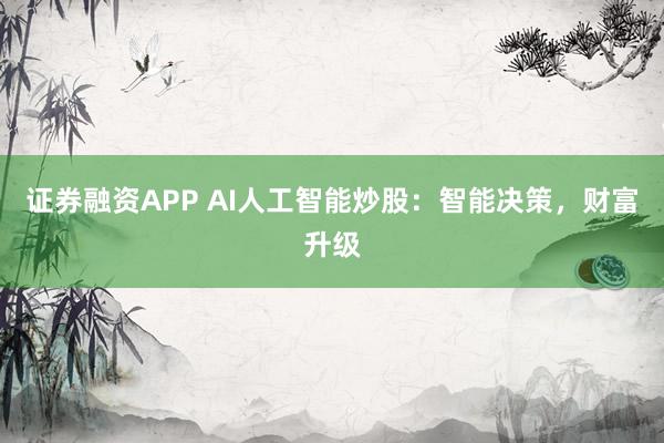 证券融资APP AI人工智能炒股：智能决策，财富升级