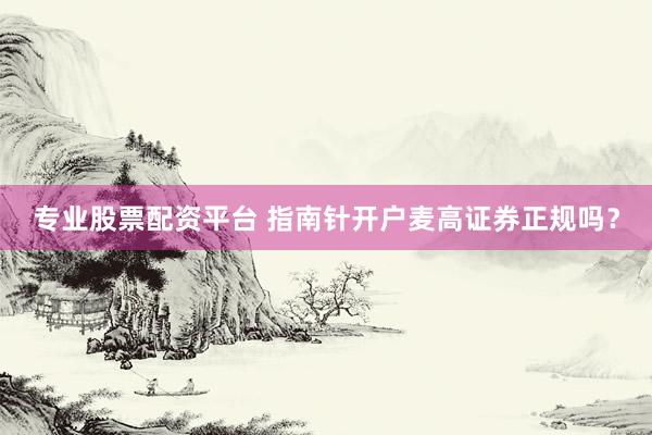专业股票配资平台 指南针开户麦高证券正规吗？