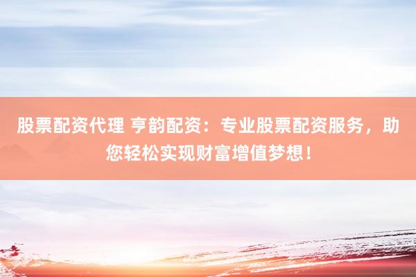 股票配资代理 亨韵配资:专业股票配资服务,助您轻松实现财富增值梦想!
