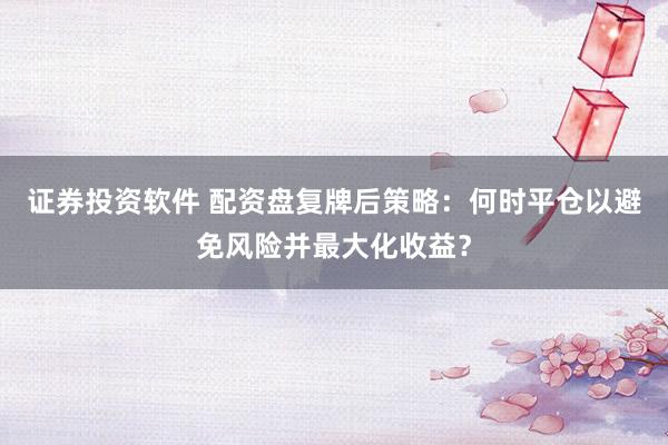 证券投资软件 配资盘复牌后策略：何时平仓以避免风险并最大化收益？