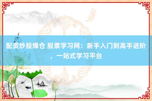 配资炒股爆仓 股票学习网：新手入门到高手进阶，一站式学习平台