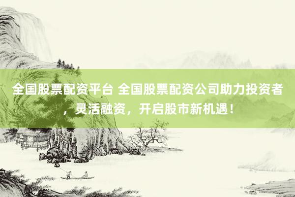 全国股票配资平台 全国股票配资公司助力投资者，灵活融资，开启股市新机遇！