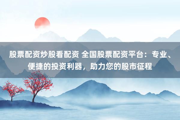 股票配资炒股看配资 全国股票配资平台：专业、便捷的投资利器，助力您的股市征程