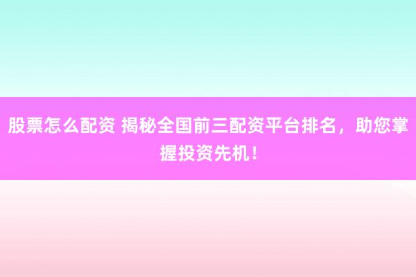 股票怎么配资 揭秘全国前三配资平台排名，助您掌握投资先机！