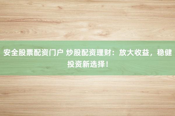 安全股票配资门户 炒股配资理财:放大收益,稳健投资新选择!