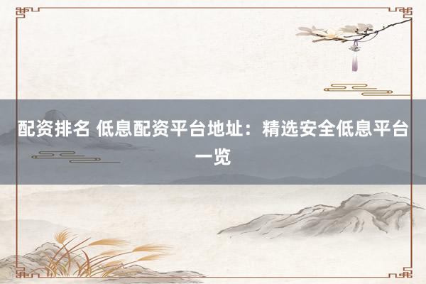 配资排名 低息配资平台地址：精选安全低息平台一览