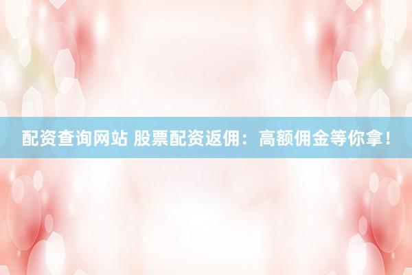 配资查询网站 股票配资返佣：高额佣金等你拿！