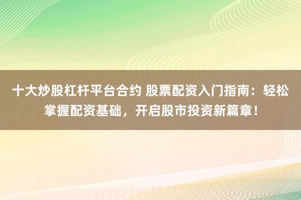 十大炒股杠杆平台合约 股票配资入门指南：轻松掌握配资基础，开启股市投资新篇章！