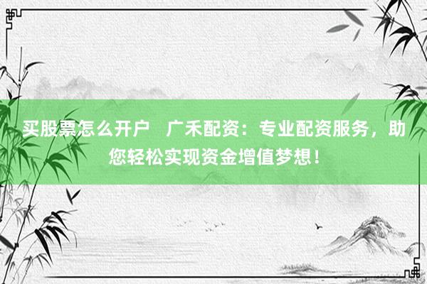 买股票怎么开户 广禾配资:专业配资服务,助您轻松实现资金增值梦想!
