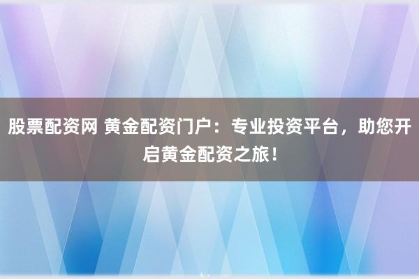 股票配资网 黄金配资门户：专业投资平台，助您开启黄金配资之旅！