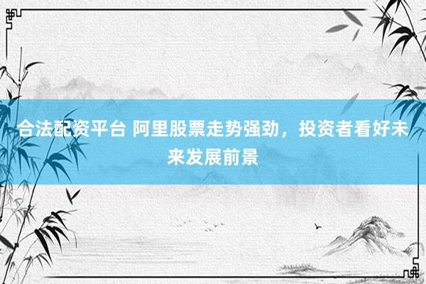 合法配资平台 阿里股票走势强劲，投资者看好未来发展前景