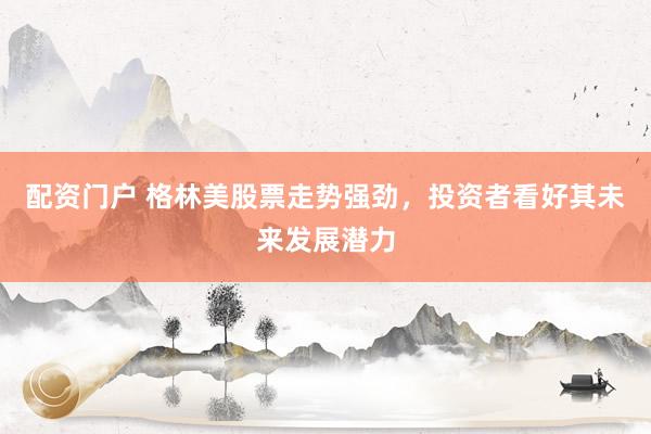 配资门户 格林美股票走势强劲，投资者看好其未来发展潜力