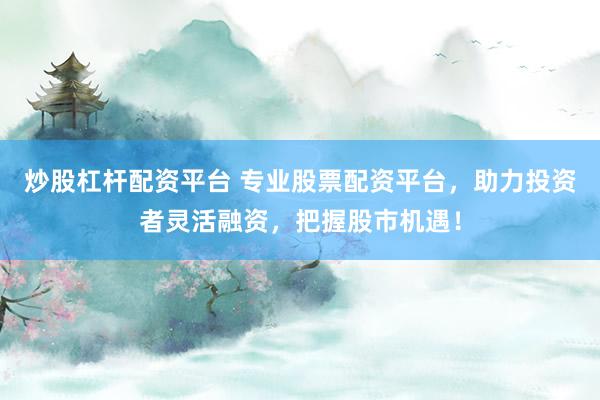 炒股杠杆配资平台 专业股票配资平台，助力投资者灵活融资，把握股市机遇！