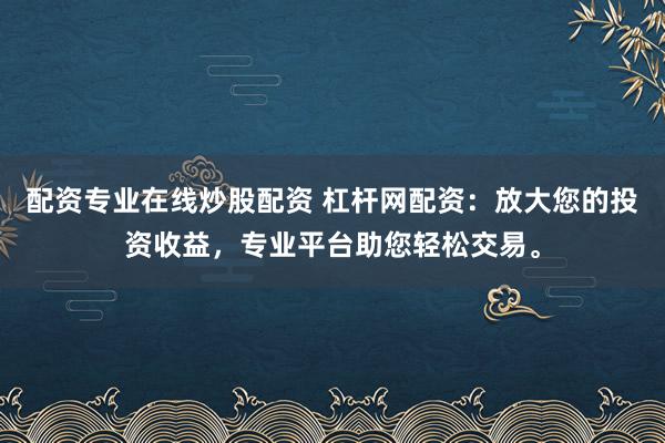 配资专业在线炒股配资 杠杆网配资：放大您的投资收益，专业平台助您轻松交易。