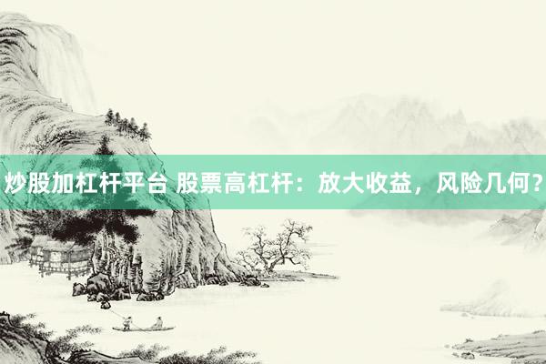 炒股加杠杆平台 股票高杠杆：放大收益，风险几何？