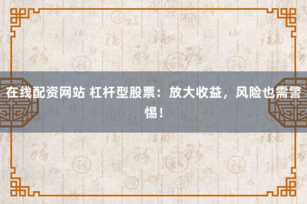在线配资网站 杠杆型股票：放大收益，风险也需警惕！