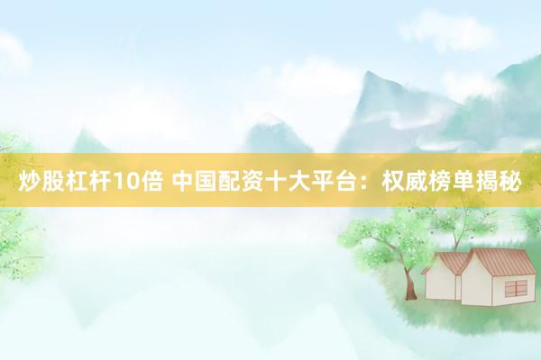 炒股杠杆10倍 中国配资十大平台：权威榜单揭秘