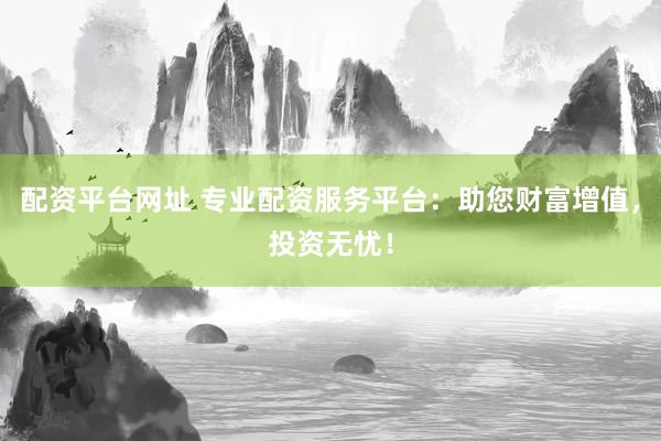 配资平台网址 专业配资服务平台：助您财富增值，投资无忧！