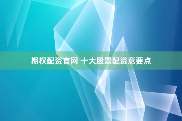 期权配资官网 十大股票配资意要点