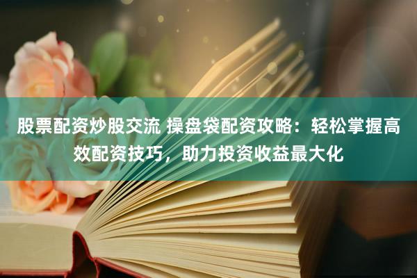 股票配资炒股交流 操盘袋配资攻略:轻松掌握高效配资技巧,助力投资收益最大化