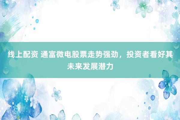 线上配资 通富微电股票走势强劲，投资者看好其未来发展潜力