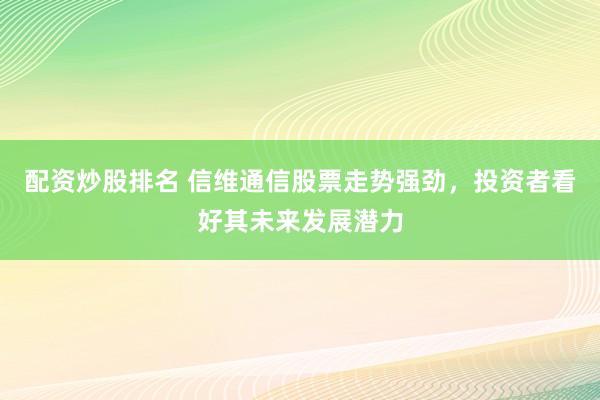配资炒股排名 信维通信股票走势强劲，投资者看好其未来发展潜力