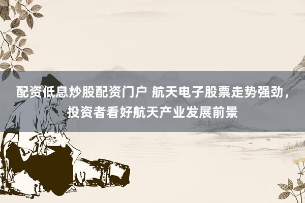 配资低息炒股配资门户 航天电子股票走势强劲，投资者看好航天产业发展前景