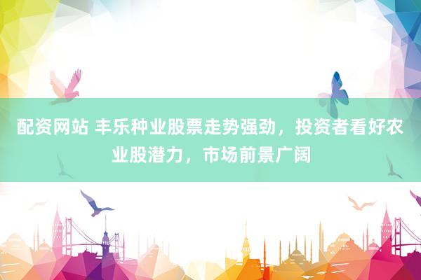 配资网站 丰乐种业股票走势强劲，投资者看好农业股潜力，市场前景广阔