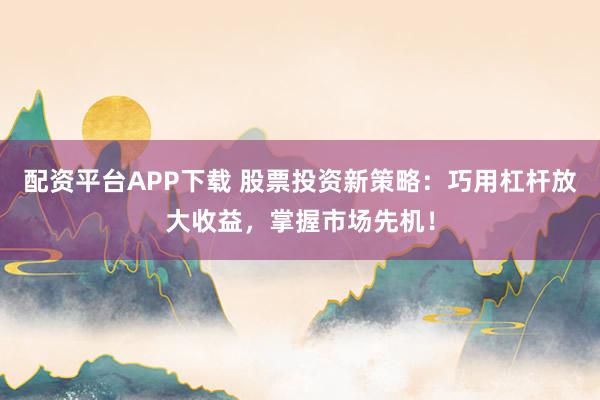 配资平台APP下载 股票投资新策略：巧用杠杆放大收益，掌握市场先机！