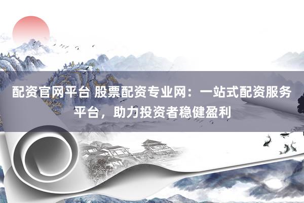 配资官网平台 股票配资专业网：一站式配资服务平台，助力投资者稳健盈利